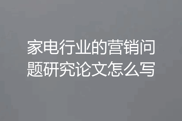 家电行业的营销问题研究论文怎么写
