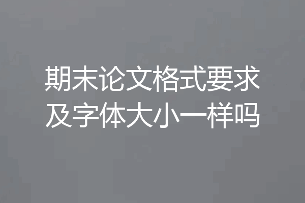 期末论文格式要求及字体大小一样吗