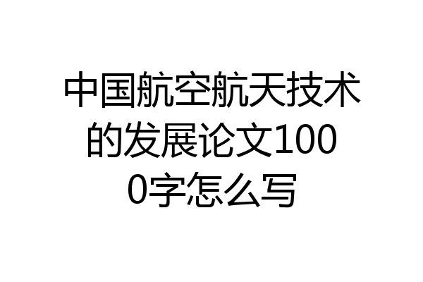 中国航空航天技术的发展论文1000字怎么写