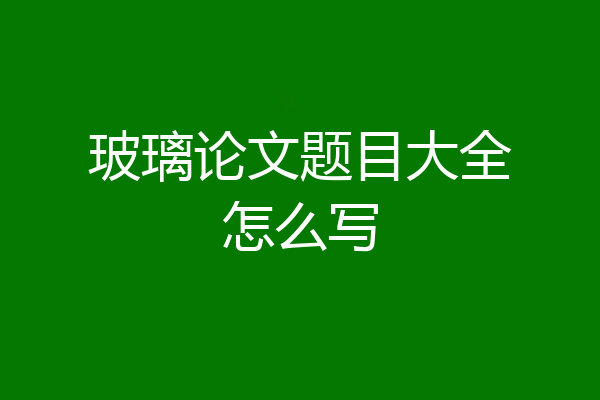 玻璃论文题目大全怎么写