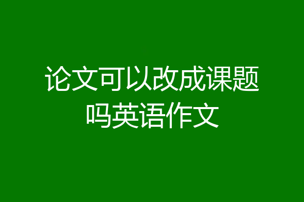 论文可以改成课题吗英语作文