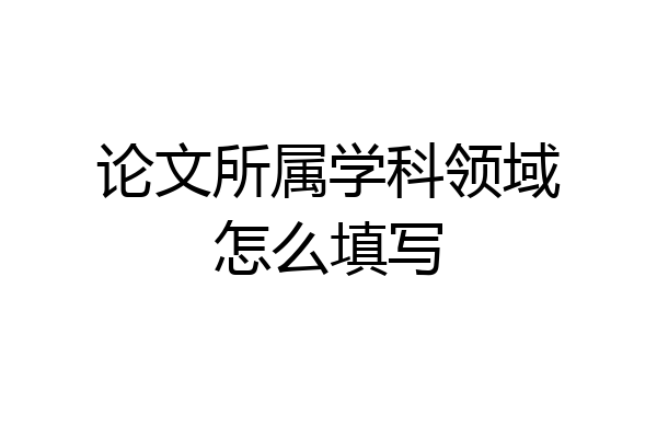 论文所属学科领域怎么填写