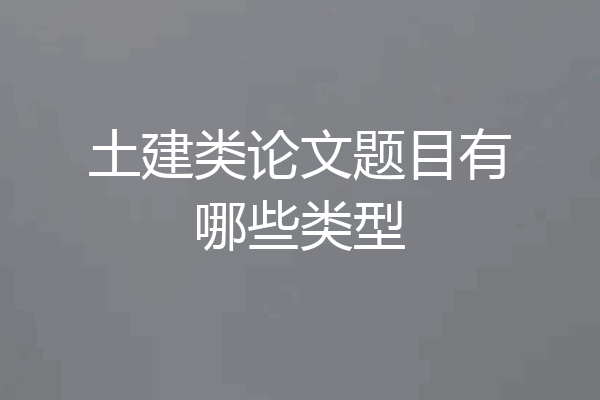 土建类论文题目有哪些类型