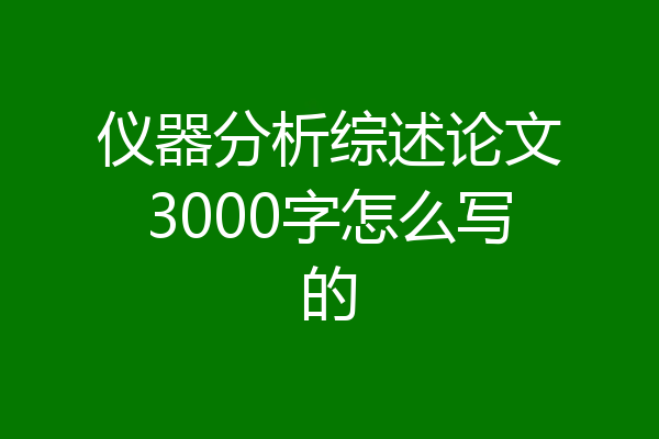 仪器分析综述论文3000字怎么写的
