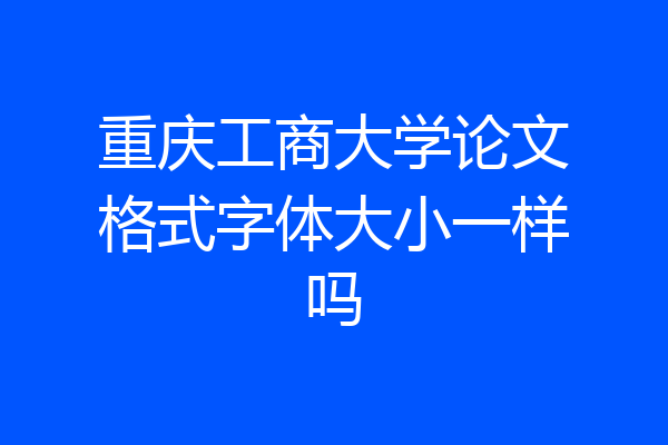 重庆工商大学论文格式字体大小一样吗