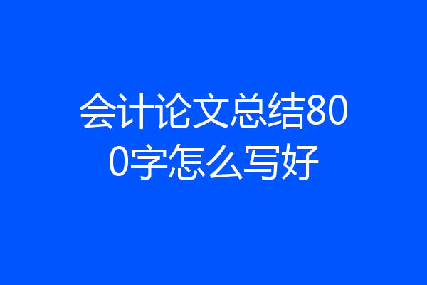 会计论文总结800字怎么写好