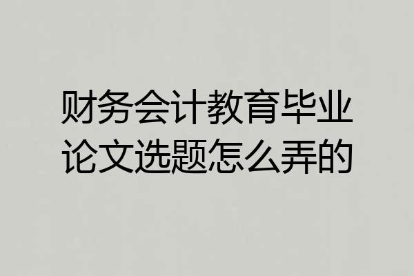 财务会计教育毕业论文选题怎么弄的