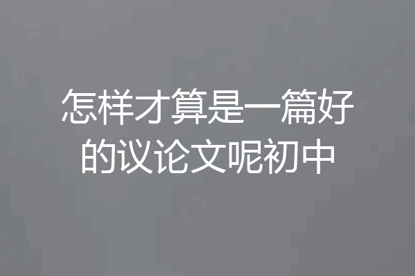 怎样才算是一篇好的议论文呢初中