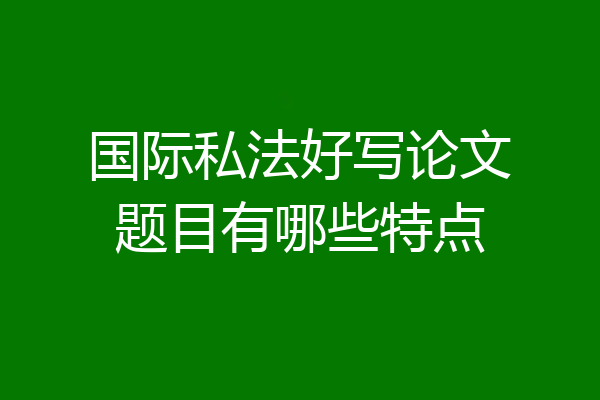 国际私法好写论文题目有哪些特点