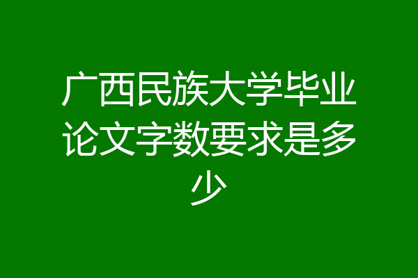 广西民族大学毕业论文字数要求是多少