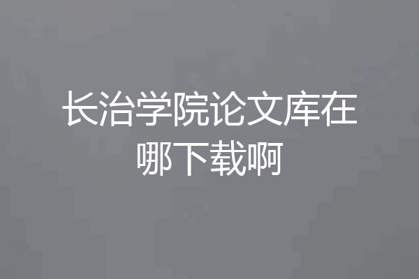 长治学院论文库在哪下载啊