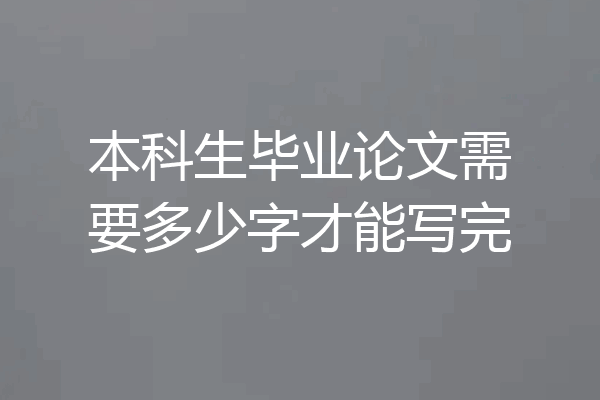 本科生毕业论文需要多少字才能写完