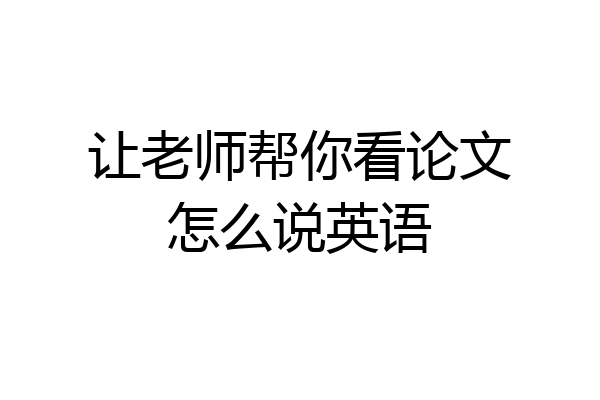 让老师帮你看论文怎么说英语
