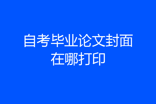 自考毕业论文封面在哪打印