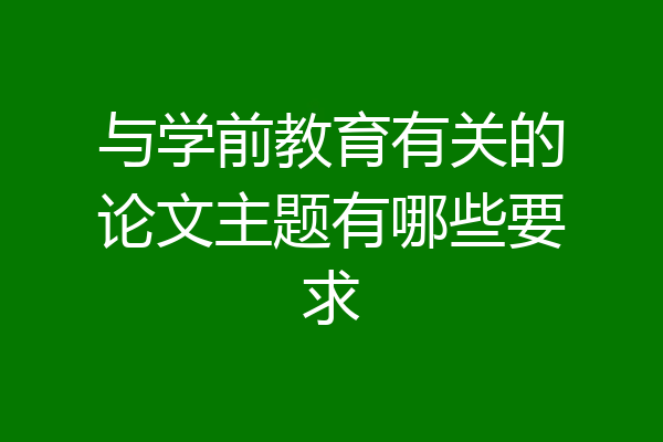与学前教育有关的论文主题有哪些要求