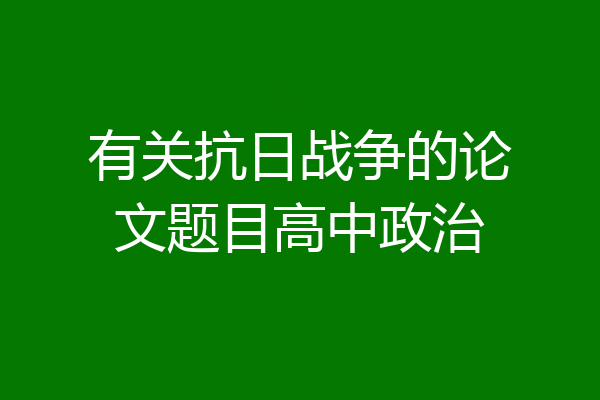 有关抗日战争的论文题目高中政治