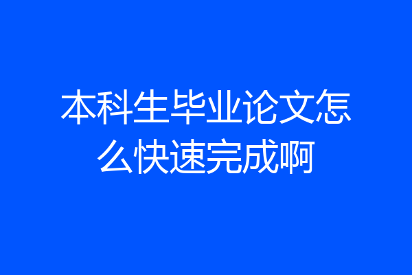 本科生毕业论文怎么快速完成啊