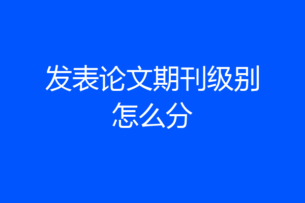 发表论文期刊级别怎么分