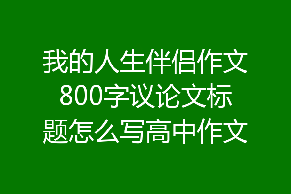 我的人生伴侣作文800字议论文标题怎么写高中作文