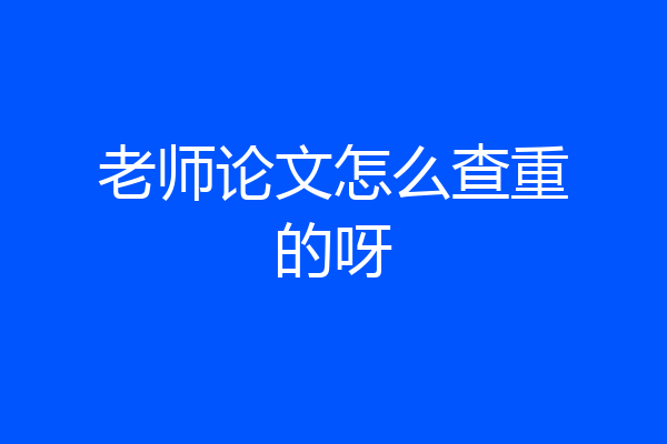 老师论文怎么查重的呀