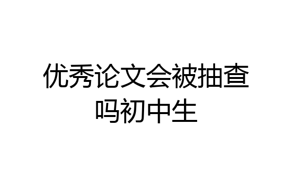 优秀论文会被抽查吗初中生