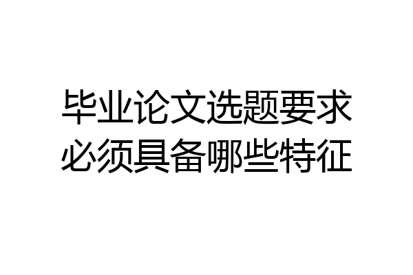 毕业论文选题要求必须具备哪些特征