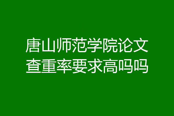 唐山师范学院论文查重率要求高吗吗