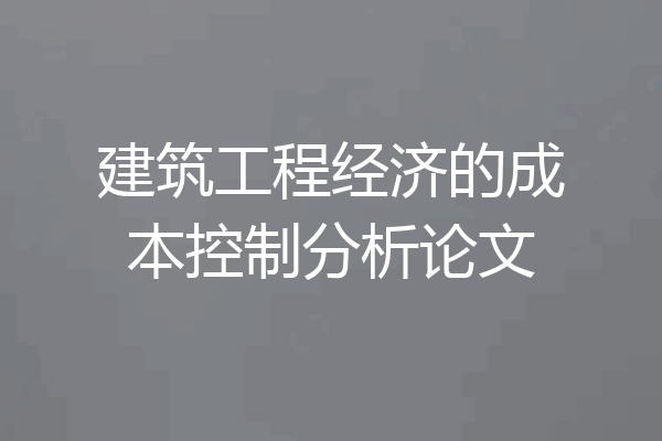 建筑工程经济的成本控制分析论文