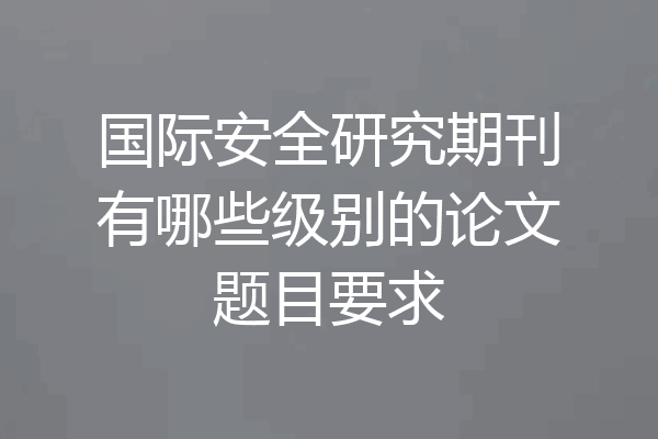 国际安全研究期刊有哪些级别的论文题目要求