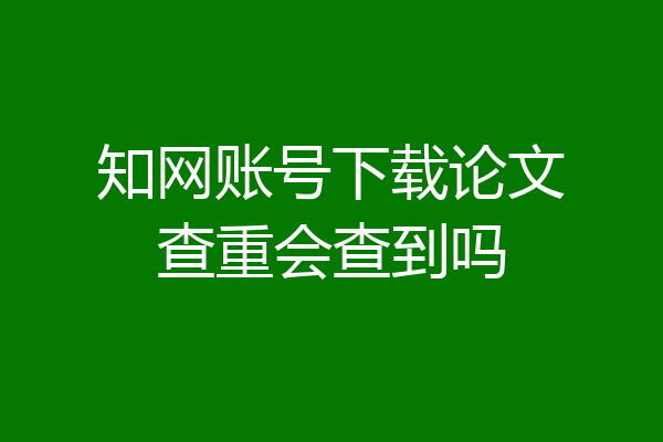 知网账号下载论文查重会查到吗