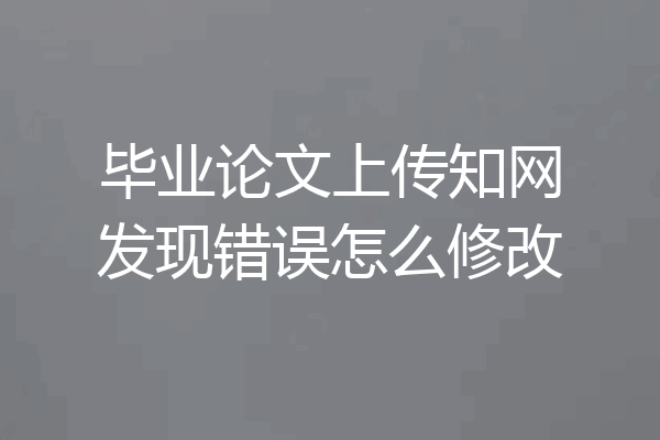 毕业论文上传知网发现错误怎么修改