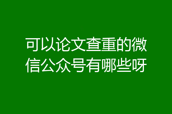 可以论文查重的微信公众号有哪些呀