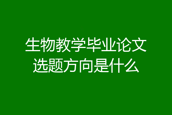 生物教学毕业论文选题方向是什么