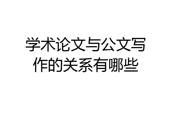 学术论文与公文写作的关系有哪些