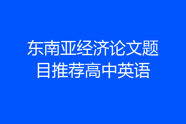 东南亚经济论文题目推荐高中英语