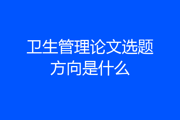 卫生管理论文选题方向是什么