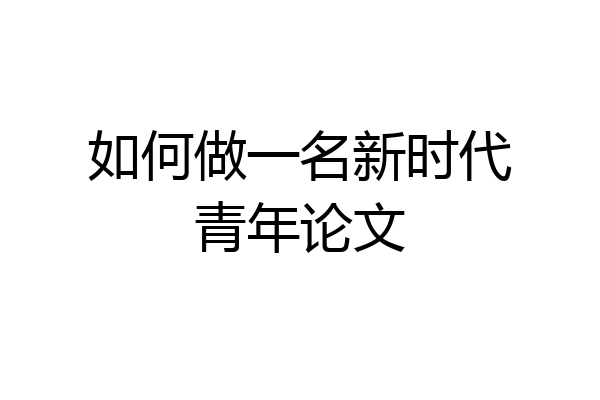 如何做一名新时代青年论文