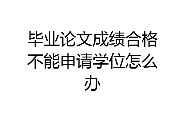 毕业论文成绩合格不能申请学位怎么办