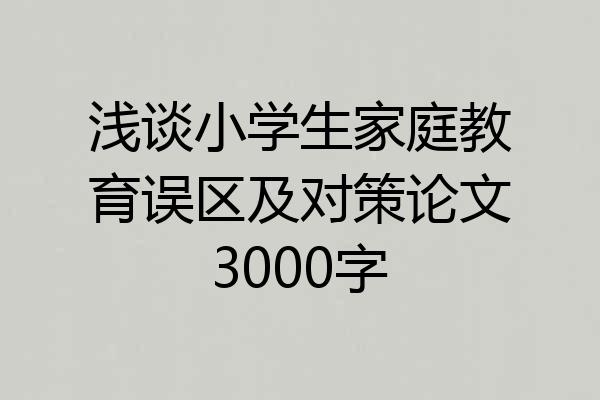 浅谈小学生家庭教育误区及对策论文3000字