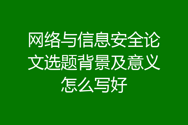网络与信息安全论文选题背景及意义怎么写好