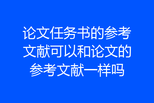 论文任务书的参考文献可以和论文的参考文献一样吗
