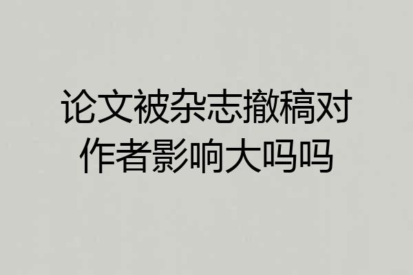 论文被杂志撤稿对作者影响大吗吗