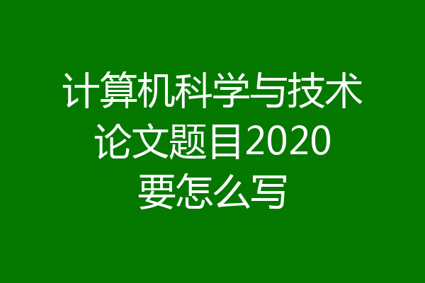 计算机科学与技术论文题目2020要怎么写