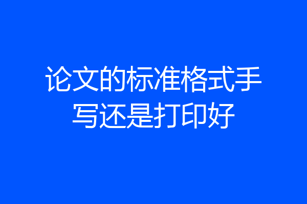 论文的标准格式手写还是打印好