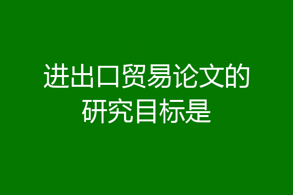 进出口贸易论文的研究目标是