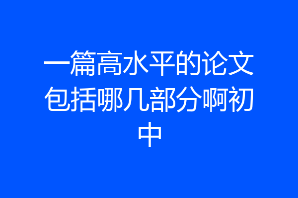 一篇高水平的论文包括哪几部分啊初中