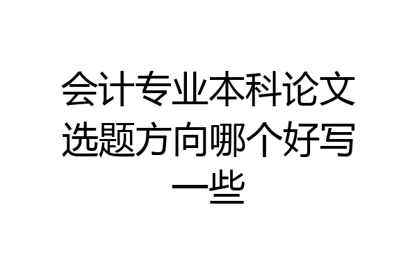 会计专业本科论文选题方向哪个好写一些