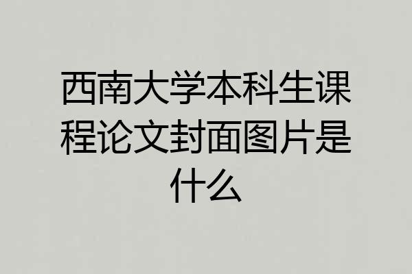 西南大学本科生课程论文封面图片是什么