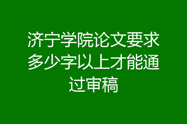 济宁学院论文要求多少字以上才能通过审稿