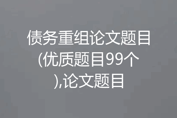 债务重组论文题目(优质题目99个),论文题目